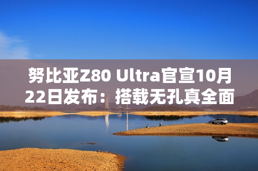 努比亚Z80 Ultra官宣10月22日发布：搭载无孔真全面屏与骁龙8至尊版
