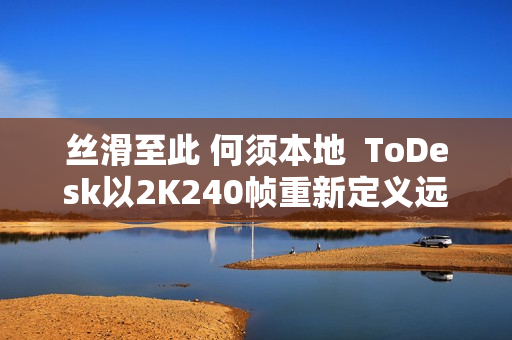 丝滑至此 何须本地  ToDesk以2K240帧重新定义远程控制！