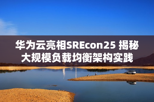 华为云亮相SREcon25 揭秘大规模负载均衡架构实践