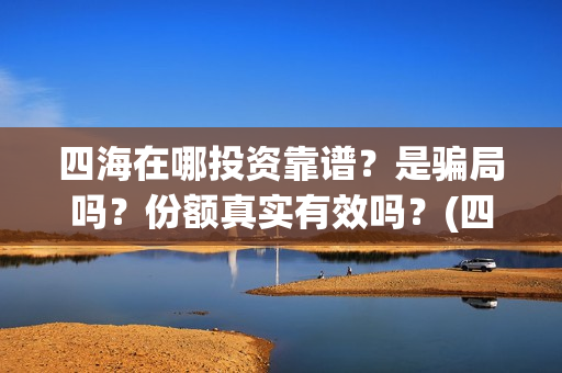 四海在哪投资靠谱？是骗局吗？份额真实有效吗？(四海投资集团董事长)