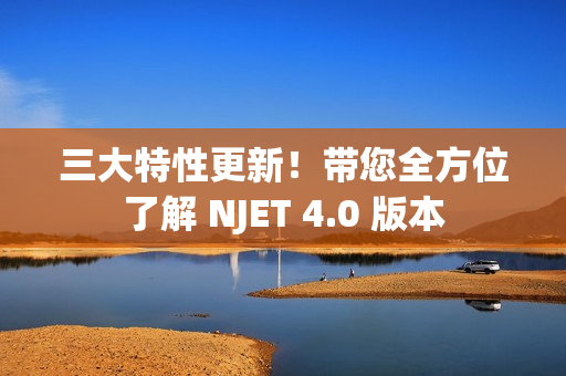三大特性更新！带您全方位了解 NJET 4.0 版本