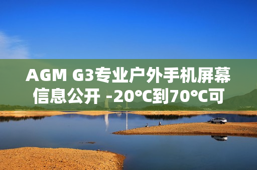 AGM G3专业户外手机屏幕信息公开 -20℃到70℃可用