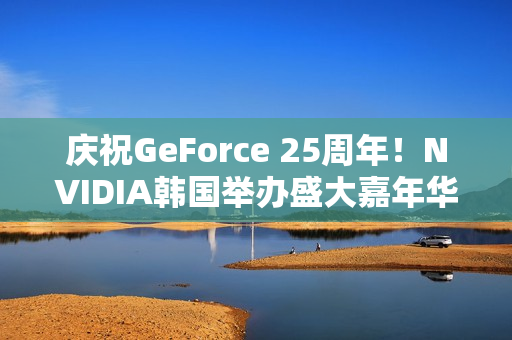 庆祝GeForce 25周年！NVIDIA韩国举办盛大嘉年华 女团压轴演出