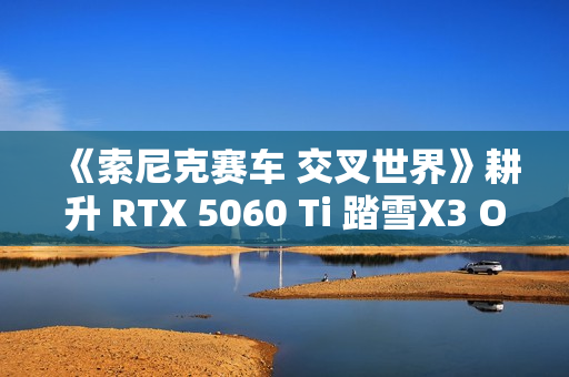 《索尼克赛车 交叉世界》耕升 RTX 5060 Ti 踏雪X3 OC娱乐狂飙