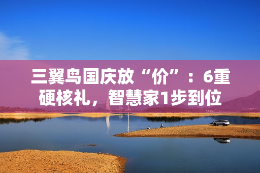三翼鸟国庆放“价”：6重硬核礼，智慧家1步到位