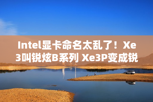 Intel显卡命名太乱了!Xe3叫锐炫B系列 Xe3P变成锐炫C系列 Intel显卡命名太乱了!Xe3叫锐炫B系列 Xe3P变成锐炫C系列