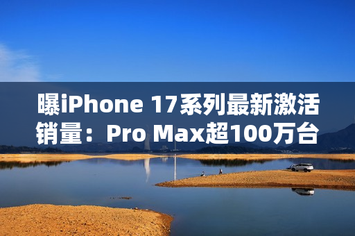 曝iPhone 17系列最新激活销量：Pro Max超100万台