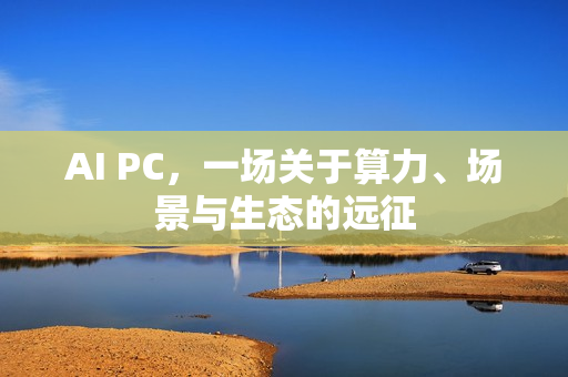 AI PC，一场关于算力、场景与生态的远征