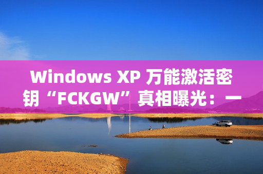Windows XP 万能激活密钥“FCKGW”真相曝光：一场灾难性泄露