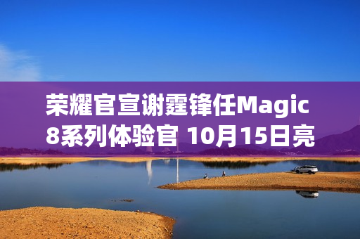 荣耀官宣谢霆锋任Magic 8系列体验官 10月15日亮相
