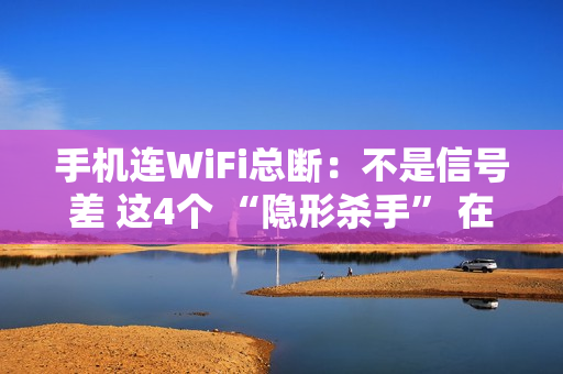 手机连WiFi总断：不是信号差 这4个 “隐形杀手” 在作祟