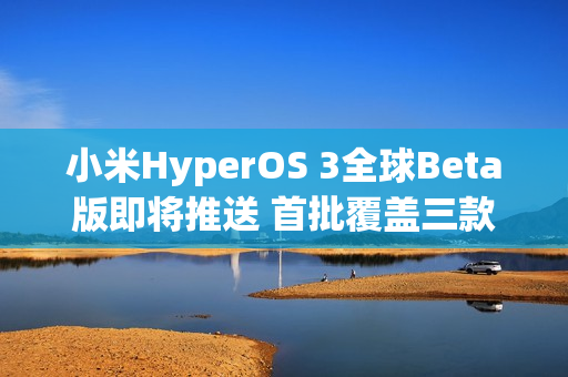 小米HyperOS 3全球Beta版即将推送 首批覆盖三款设备