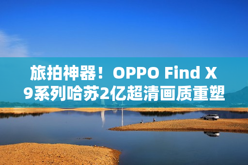 旅拍神器！OPPO Find X9系列哈苏2亿超清画质重塑旅拍体验！