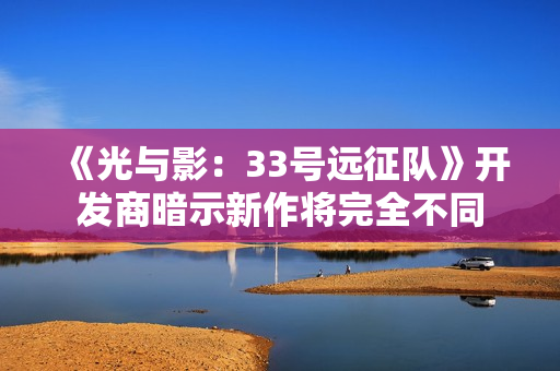 《光与影：33号远征队》开发商暗示新作将完全不同