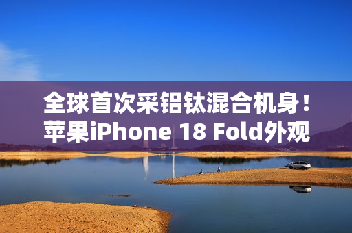 全球首次采铝钛混合机身！苹果iPhone 18 Fold外观曝光