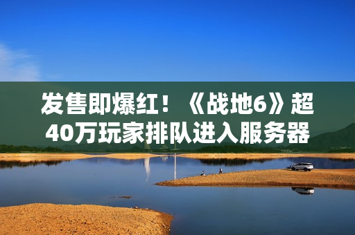 发售即爆红！《战地6》超40万玩家排队进入服务器