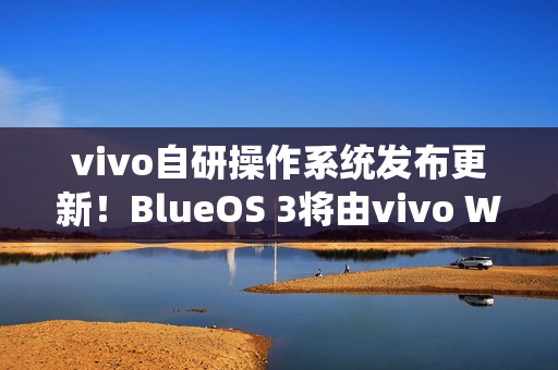 vivo自研操作系统发布更新!BlueOS 3将由vivo WATCH GT 2首发 vivo自研操作系统发布更新!BlueOS 3将由vivo WATCH GT 2首发