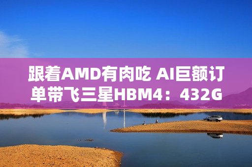 跟着AMD有肉吃 AI巨额订单带飞三星HBM4:432GB显存史无前例 跟着AMD有肉吃 AI巨额订单带飞三星HBM4:432GB显存史无前例