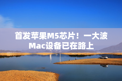 首发苹果M5芯片！一大波Mac设备已在路上