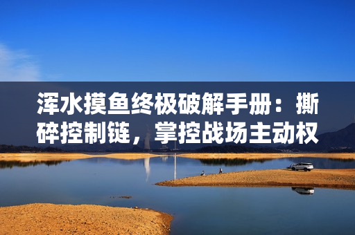 浑水摸鱼终极破解手册:撕碎控制链,掌控战场主动权 浑水摸鱼终极破解手册:撕碎控制链,掌控战场主动权