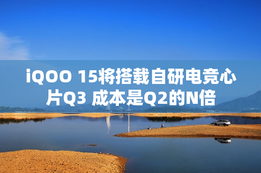 iQOO 15将搭载自研电竞心片Q3 成本是Q2的N倍