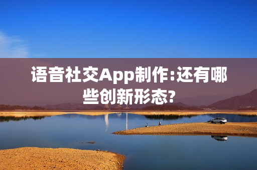 语音社交App制作:还有哪些创新形态?