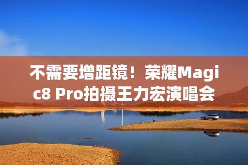 不需要增距镜!荣耀Magic8 Pro拍摄王力宏演唱会 不需要增距镜!荣耀Magic8 Pro拍摄王力宏演唱会