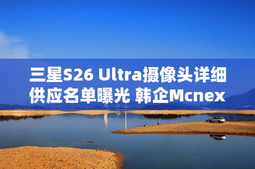 三星S26 Ultra摄像头详细供应名单曝光 韩企Mcnex上位 三星S26 Ultra摄像头详细供应名单曝光 韩企Mcnex上位