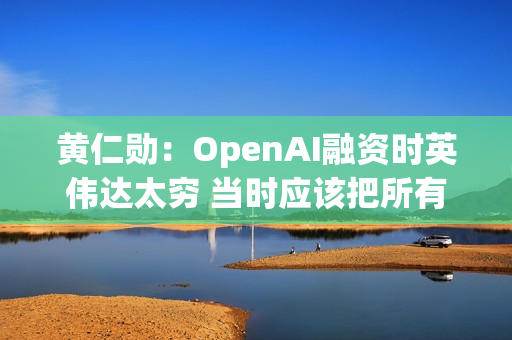 黄仁勋：OpenAI融资时英伟达太穷 当时应该把所有钱都给他们