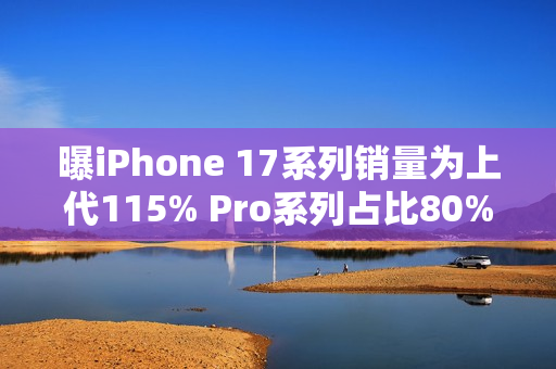 曝iPhone 17系列销量为上代115% Pro系列占比80%