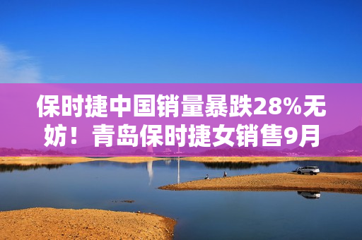 保时捷中国销量暴跌28%无妨！青岛保时捷女销售9月再夺销冠：3年或能卖500辆佳绩