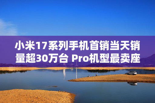 小米17系列手机首销当天销量超30万台 Pro机型最卖座：网友喊话打败苹果17