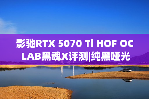 影驰RTX 5070 Ti HOF OC LAB黑魂X评测|纯黑哑光 旗舰性能