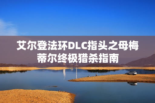 艾尔登法环DLC指头之母梅蒂尔终极猎杀指南