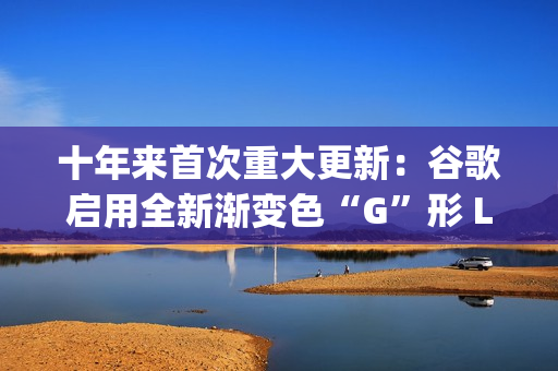 十年来首次重大更新：谷歌启用全新渐变色“G”形 Logo