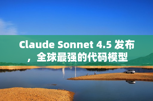Claude Sonnet 4.5 发布，全球最强的代码模型