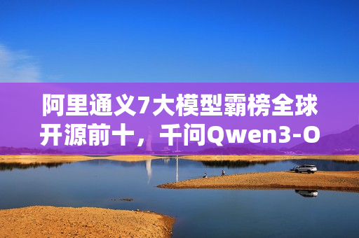 阿里通义7大模型霸榜全球开源前十,千问Qwen3-Omni登顶 阿里通义7大模型霸榜全球开源前十,千问Qwen3-Omni登顶