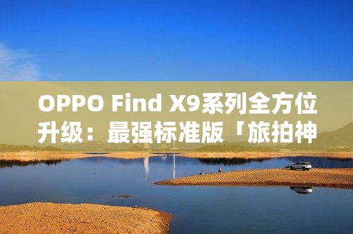 OPPO Find X9系列全方位升级：最强标准版「旅拍神器」引爆期待