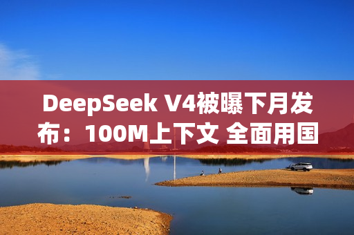 DeepSeek V4被曝下月发布:100M上下文 全面用国产AI芯片训练 DeepSeek V4被曝下月发布:100M上下文 全面用国产AI芯片训练