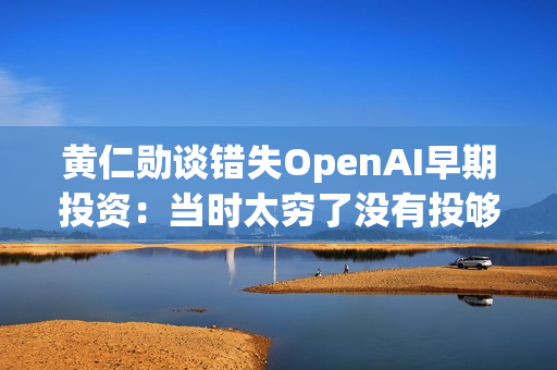 黄仁勋谈错失OpenAI早期投资：当时太穷了没有投够