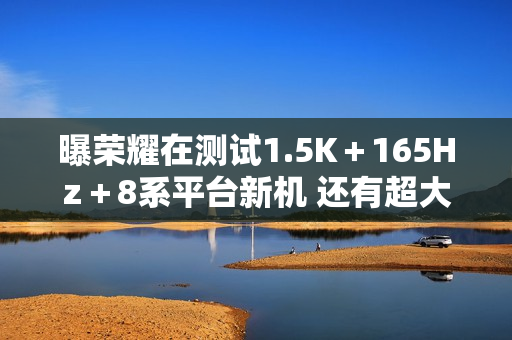 曝荣耀在测试1.5K＋165Hz＋8系平台新机 还有超大电池