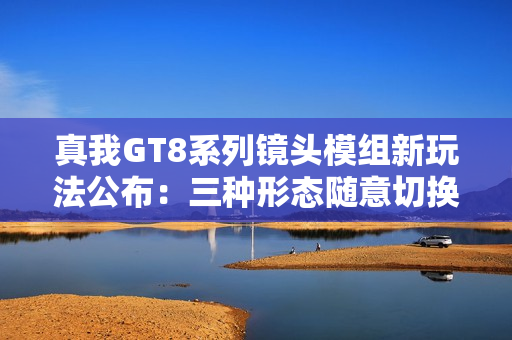 真我GT8系列镜头模组新玩法公布：三种形态随意切换
