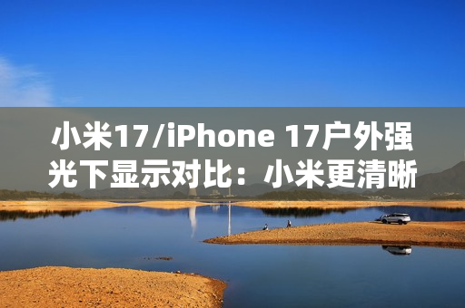 小米17/iPhone 17户外强光下显示对比：小米更清晰