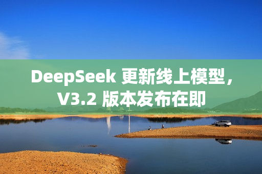 DeepSeek 更新线上模型，V3.2 版本发布在即