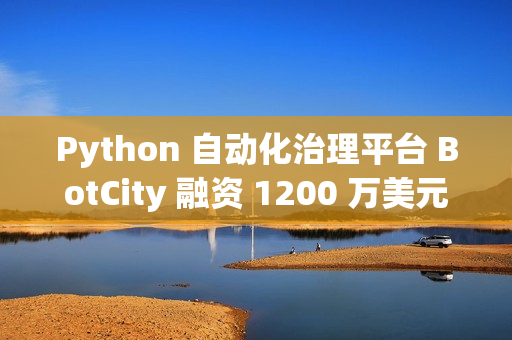 Python 自动化治理平台 BotCity 融资 1200 万美元