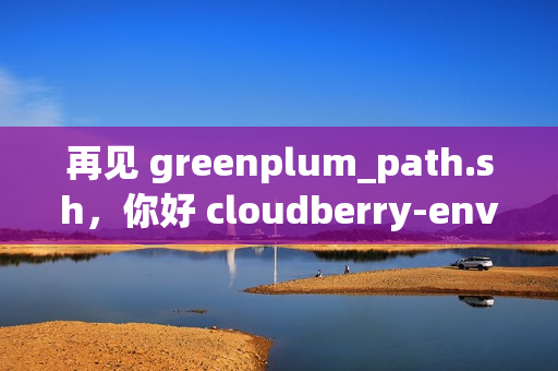 再见 greenplum_path.sh，你好 cloudberry-env.sh