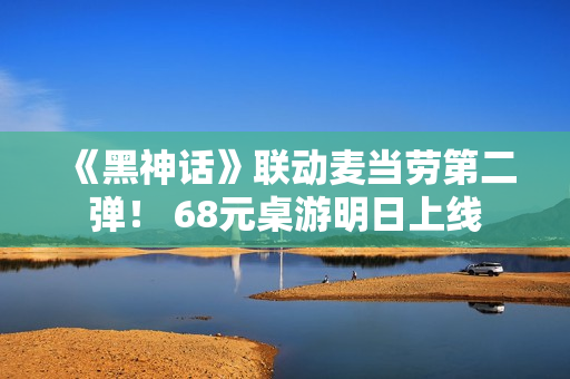 《黑神话》联动麦当劳第二弹! 68元桌游明日上线 《黑神话》联动麦当劳第二弹! 68元桌游明日上线