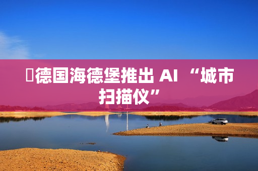 德国海德堡推出 AI “城市扫描仪” 德国海德堡推出 AI “城市扫描仪”