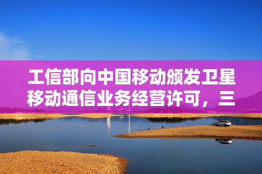 工信部向中国移动颁发卫星移动通信业务经营许可,三大运营商均已拿到牌照 工信部向中国移动颁发卫星移动通信业务经营许可,三大运营商均已拿到牌照