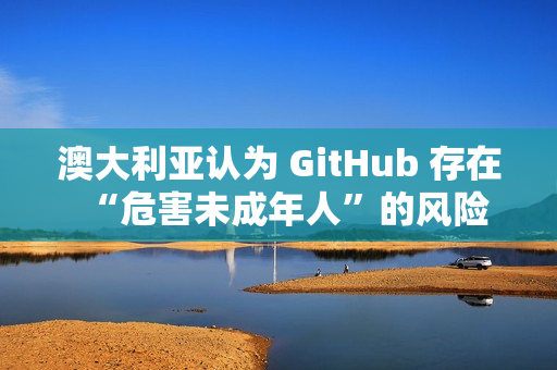 澳大利亚认为 GitHub 存在“危害未成年人”的风险